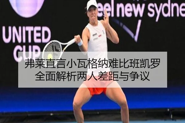 弗莱直言小瓦格纳难比班凯罗 全面解析两人差距与争议 - XINGKONG
